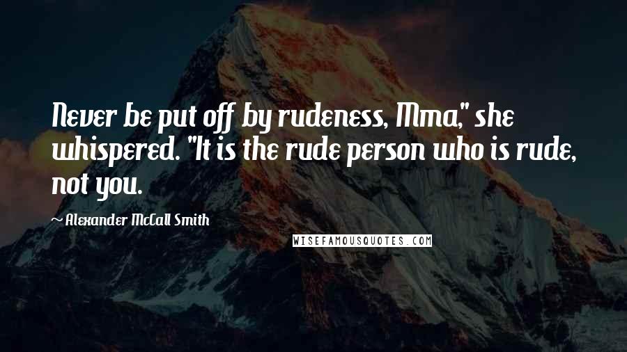 Alexander McCall Smith Quotes: Never be put off by rudeness, Mma," she whispered. "It is the rude person who is rude, not you.