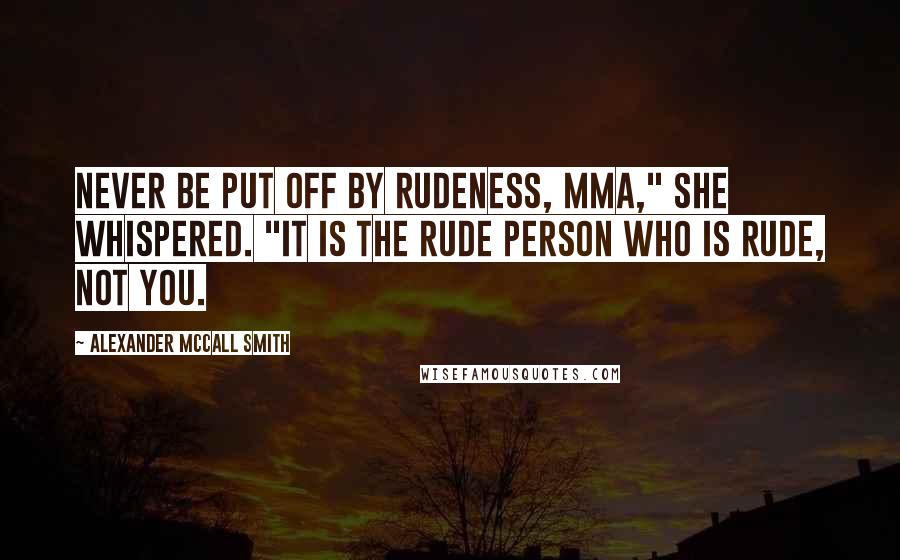 Alexander McCall Smith Quotes: Never be put off by rudeness, Mma," she whispered. "It is the rude person who is rude, not you.