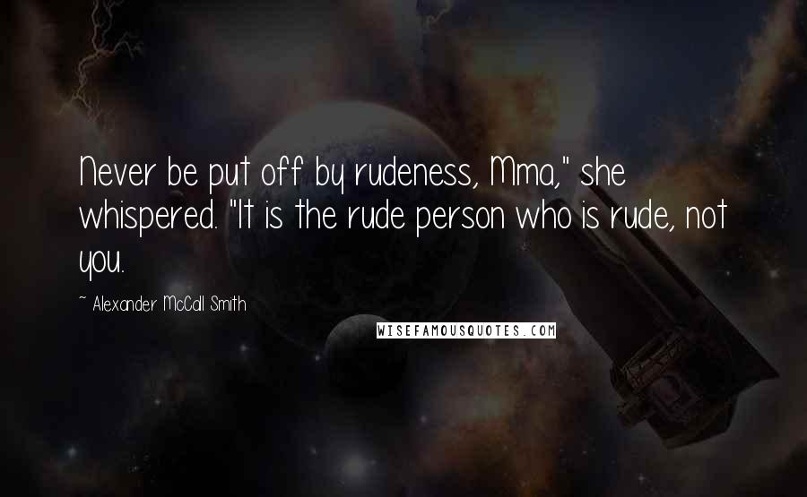 Alexander McCall Smith Quotes: Never be put off by rudeness, Mma," she whispered. "It is the rude person who is rude, not you.