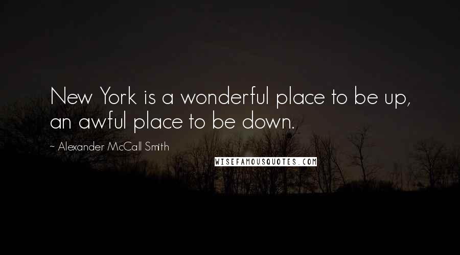Alexander McCall Smith Quotes: New York is a wonderful place to be up, an awful place to be down.