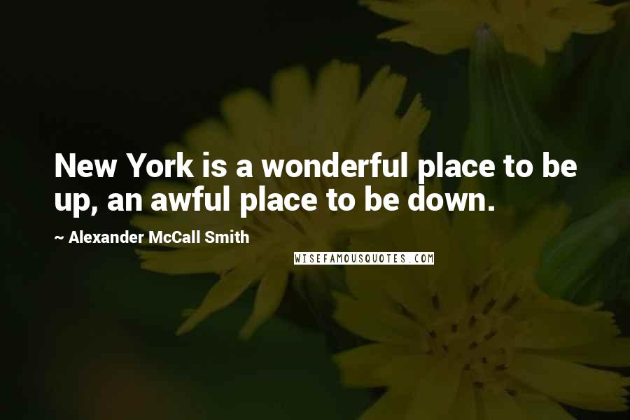 Alexander McCall Smith Quotes: New York is a wonderful place to be up, an awful place to be down.