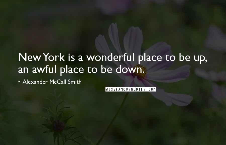 Alexander McCall Smith Quotes: New York is a wonderful place to be up, an awful place to be down.