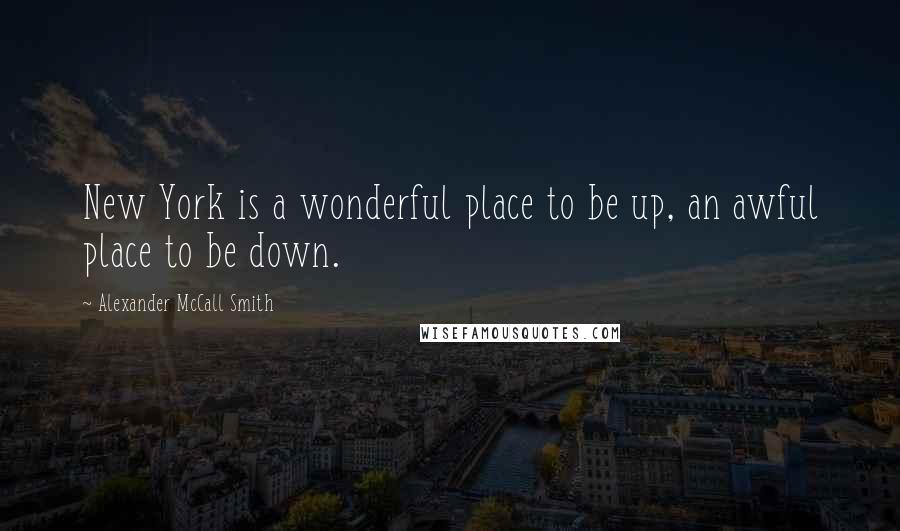 Alexander McCall Smith Quotes: New York is a wonderful place to be up, an awful place to be down.