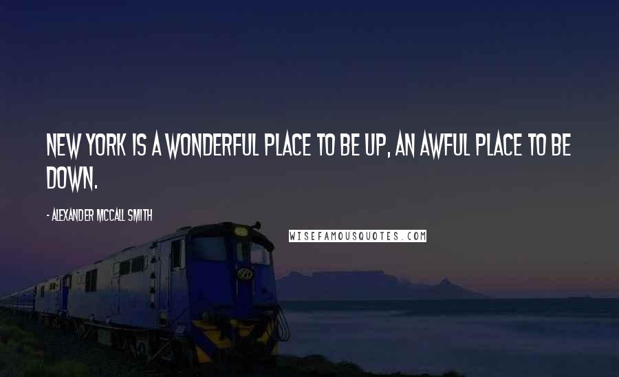 Alexander McCall Smith Quotes: New York is a wonderful place to be up, an awful place to be down.