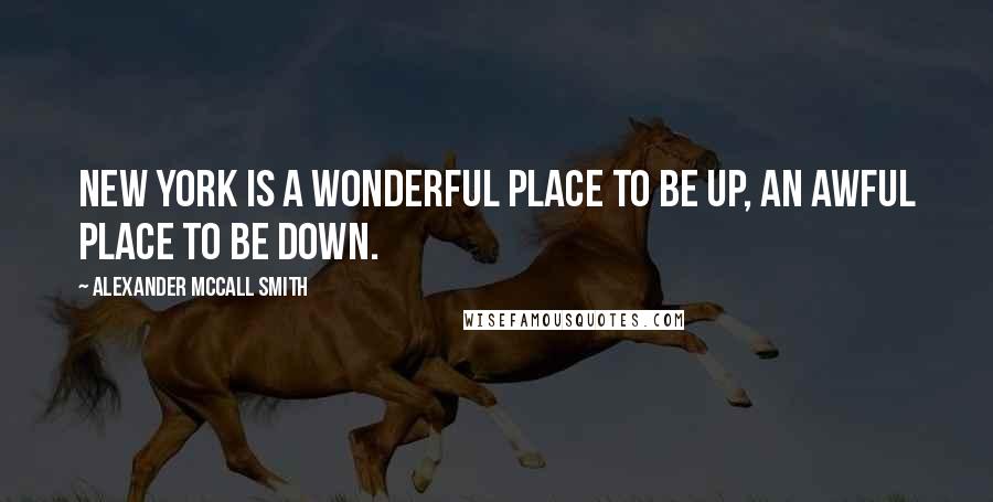 Alexander McCall Smith Quotes: New York is a wonderful place to be up, an awful place to be down.