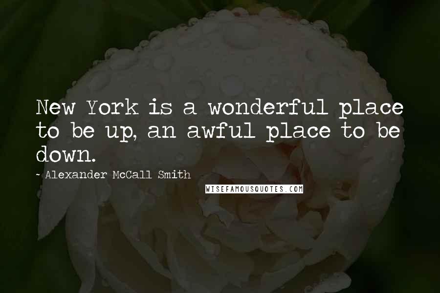 Alexander McCall Smith Quotes: New York is a wonderful place to be up, an awful place to be down.