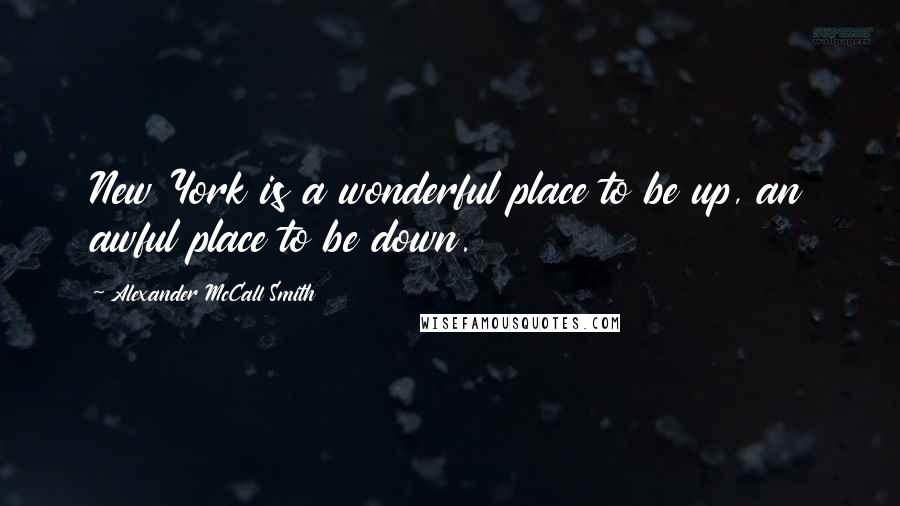 Alexander McCall Smith Quotes: New York is a wonderful place to be up, an awful place to be down.