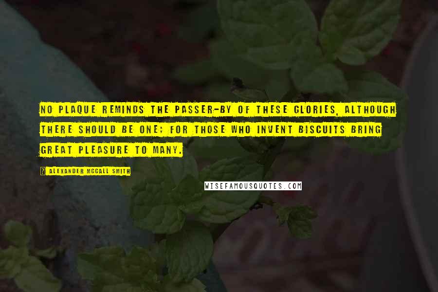 Alexander McCall Smith Quotes: No plaque reminds the passer-by of these glories, although there should be one; for those who invent biscuits bring great pleasure to many.