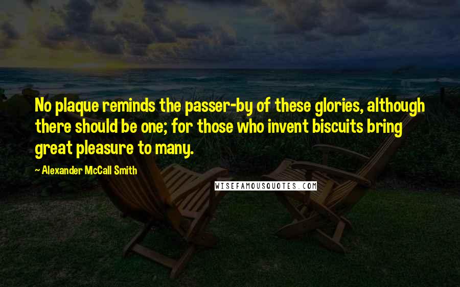 Alexander McCall Smith Quotes: No plaque reminds the passer-by of these glories, although there should be one; for those who invent biscuits bring great pleasure to many.