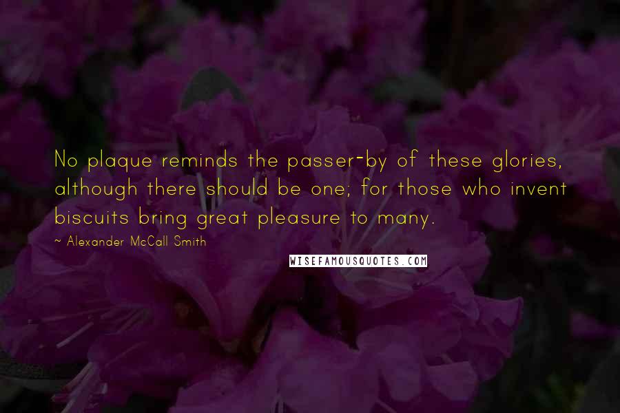 Alexander McCall Smith Quotes: No plaque reminds the passer-by of these glories, although there should be one; for those who invent biscuits bring great pleasure to many.