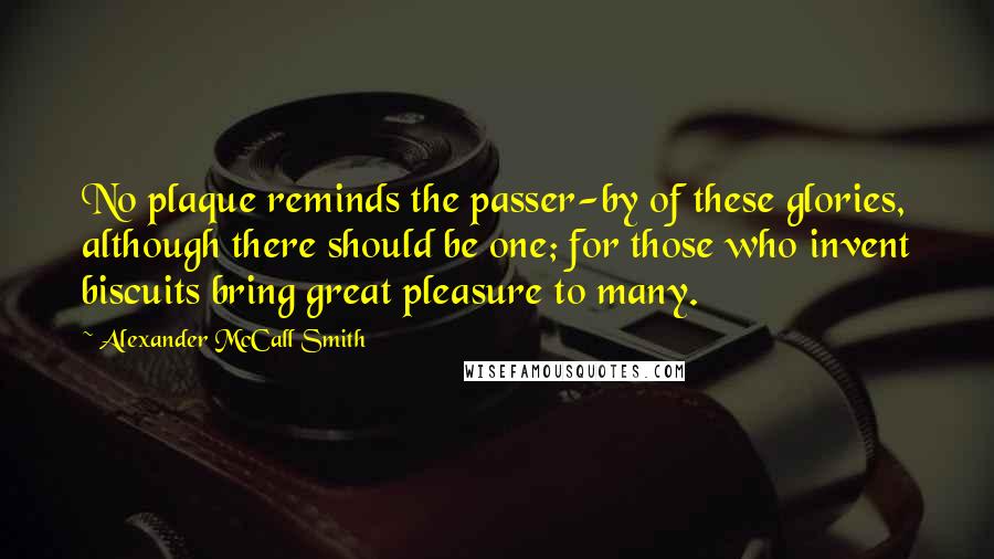 Alexander McCall Smith Quotes: No plaque reminds the passer-by of these glories, although there should be one; for those who invent biscuits bring great pleasure to many.