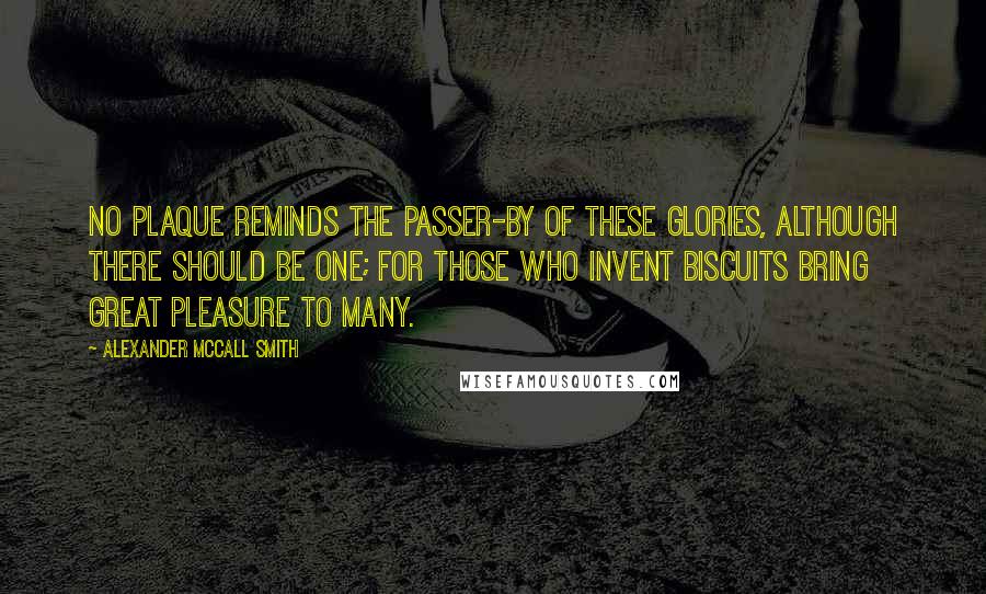 Alexander McCall Smith Quotes: No plaque reminds the passer-by of these glories, although there should be one; for those who invent biscuits bring great pleasure to many.