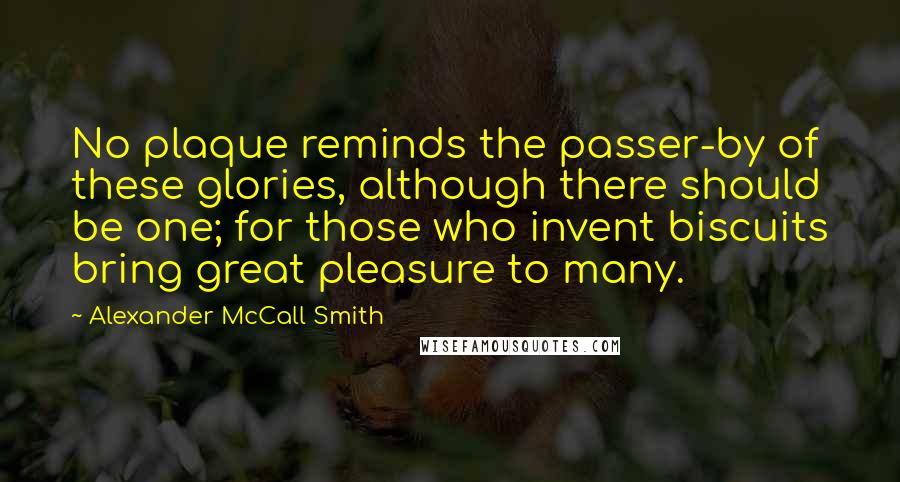 Alexander McCall Smith Quotes: No plaque reminds the passer-by of these glories, although there should be one; for those who invent biscuits bring great pleasure to many.