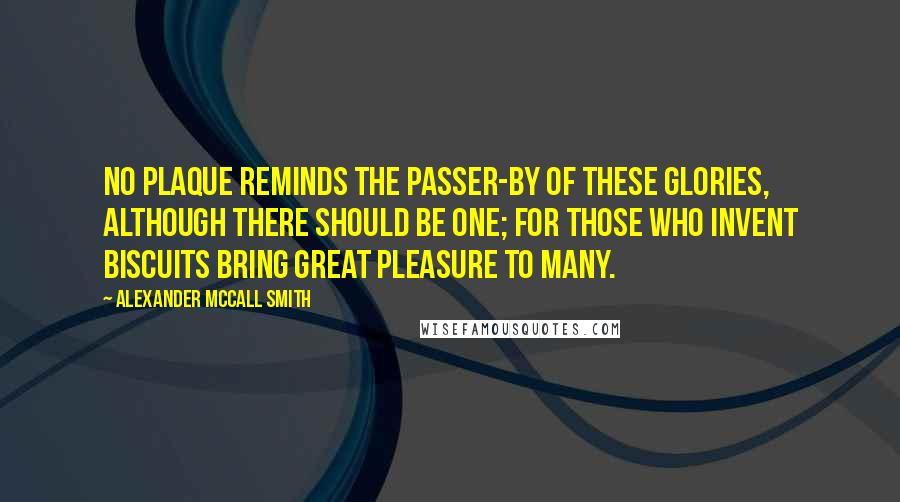 Alexander McCall Smith Quotes: No plaque reminds the passer-by of these glories, although there should be one; for those who invent biscuits bring great pleasure to many.