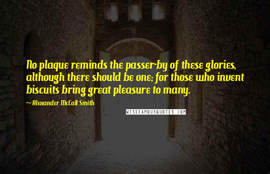 Alexander McCall Smith Quotes: No plaque reminds the passer-by of these glories, although there should be one; for those who invent biscuits bring great pleasure to many.