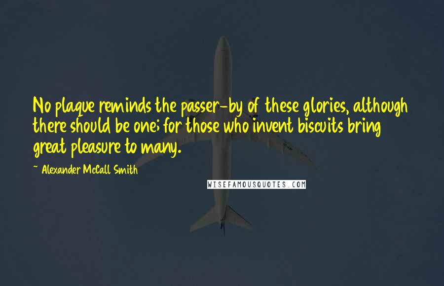 Alexander McCall Smith Quotes: No plaque reminds the passer-by of these glories, although there should be one; for those who invent biscuits bring great pleasure to many.