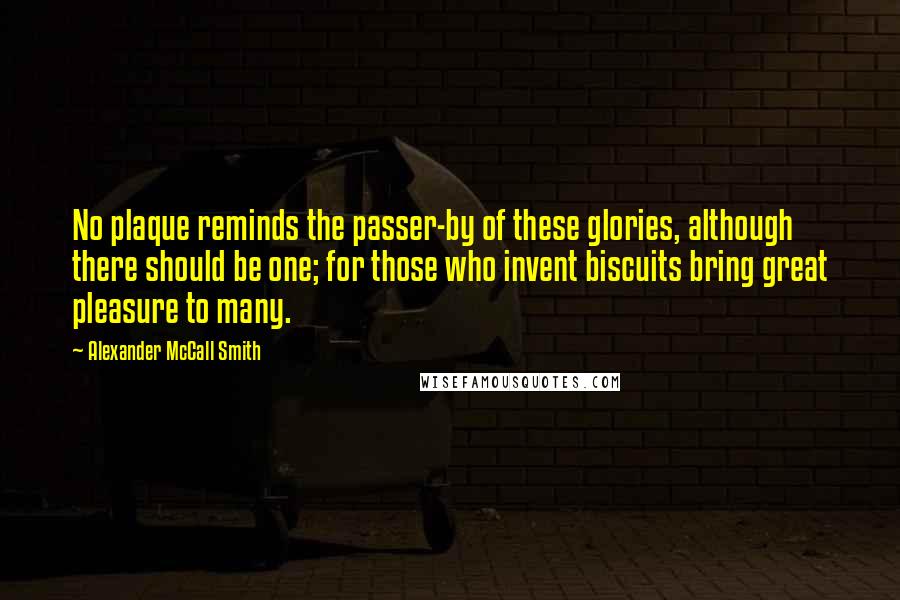 Alexander McCall Smith Quotes: No plaque reminds the passer-by of these glories, although there should be one; for those who invent biscuits bring great pleasure to many.
