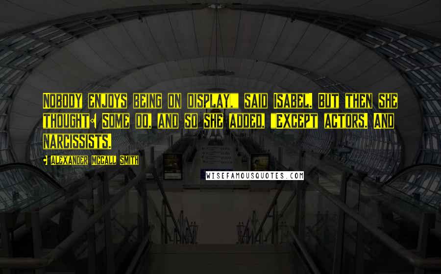 Alexander McCall Smith Quotes: Nobody enjoys being on display," said Isabel. But then she thought: Some do, and so she added, "Except actors. And narcissists.