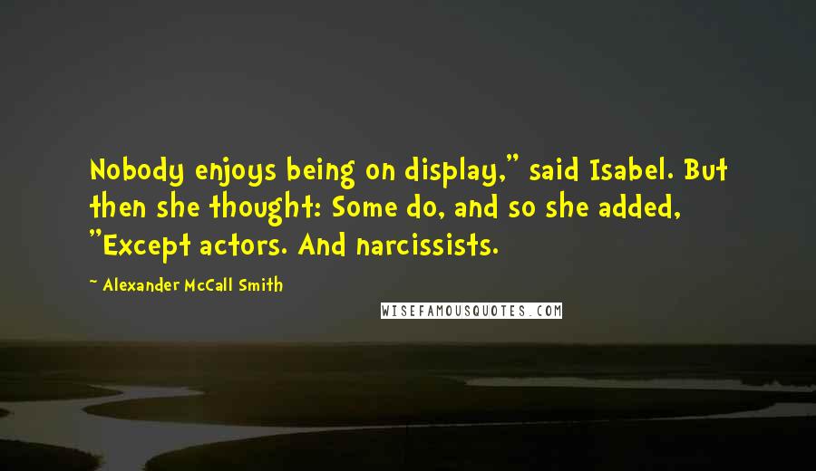 Alexander McCall Smith Quotes: Nobody enjoys being on display," said Isabel. But then she thought: Some do, and so she added, "Except actors. And narcissists.