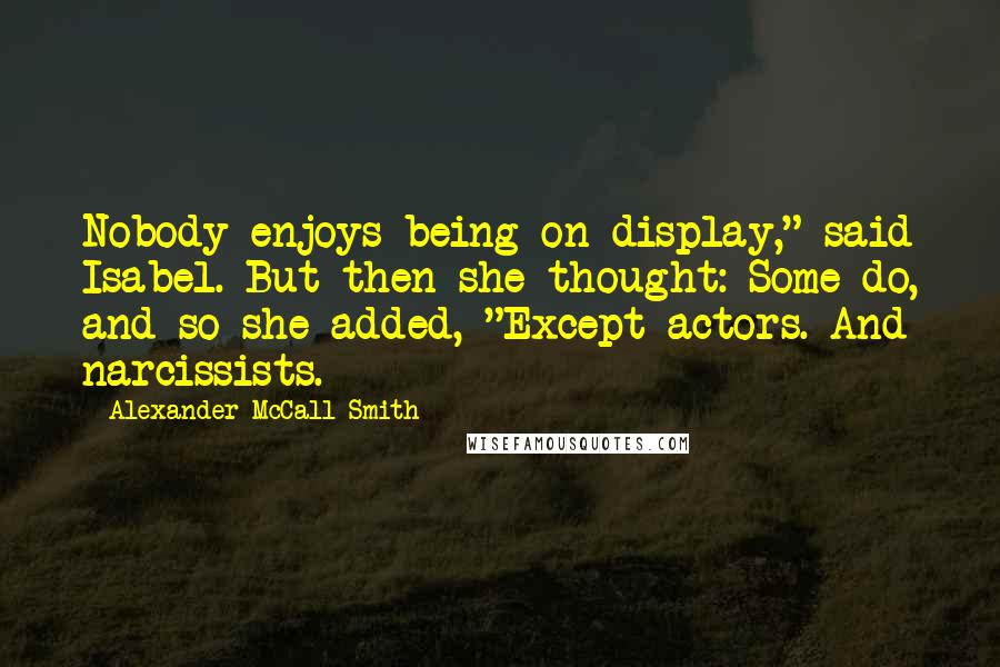 Alexander McCall Smith Quotes: Nobody enjoys being on display," said Isabel. But then she thought: Some do, and so she added, "Except actors. And narcissists.