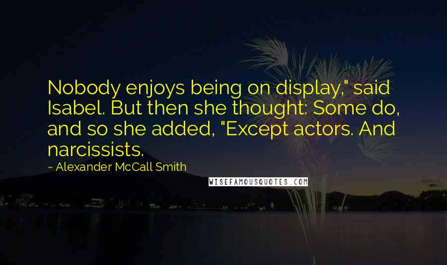 Alexander McCall Smith Quotes: Nobody enjoys being on display," said Isabel. But then she thought: Some do, and so she added, "Except actors. And narcissists.