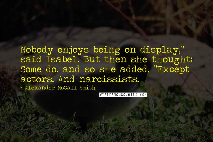 Alexander McCall Smith Quotes: Nobody enjoys being on display," said Isabel. But then she thought: Some do, and so she added, "Except actors. And narcissists.