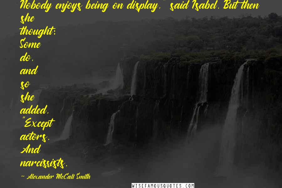 Alexander McCall Smith Quotes: Nobody enjoys being on display," said Isabel. But then she thought: Some do, and so she added, "Except actors. And narcissists.