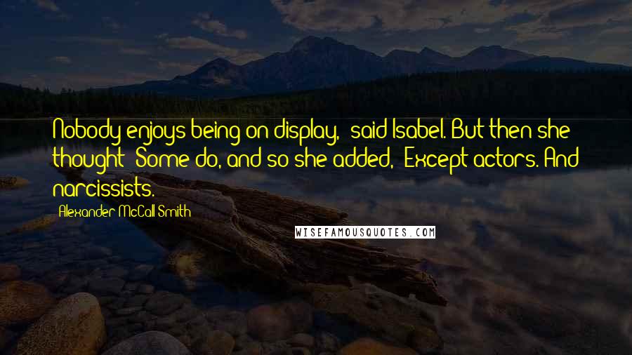 Alexander McCall Smith Quotes: Nobody enjoys being on display," said Isabel. But then she thought: Some do, and so she added, "Except actors. And narcissists.