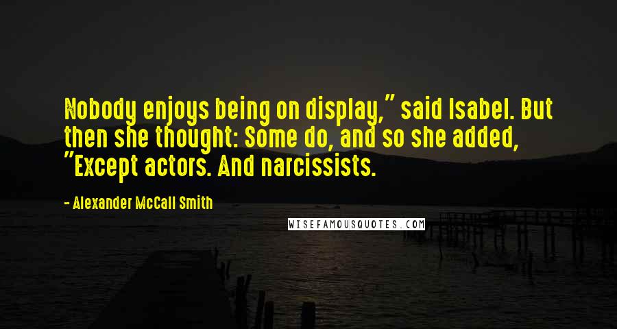 Alexander McCall Smith Quotes: Nobody enjoys being on display," said Isabel. But then she thought: Some do, and so she added, "Except actors. And narcissists.