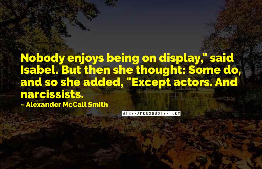 Alexander McCall Smith Quotes: Nobody enjoys being on display," said Isabel. But then she thought: Some do, and so she added, "Except actors. And narcissists.