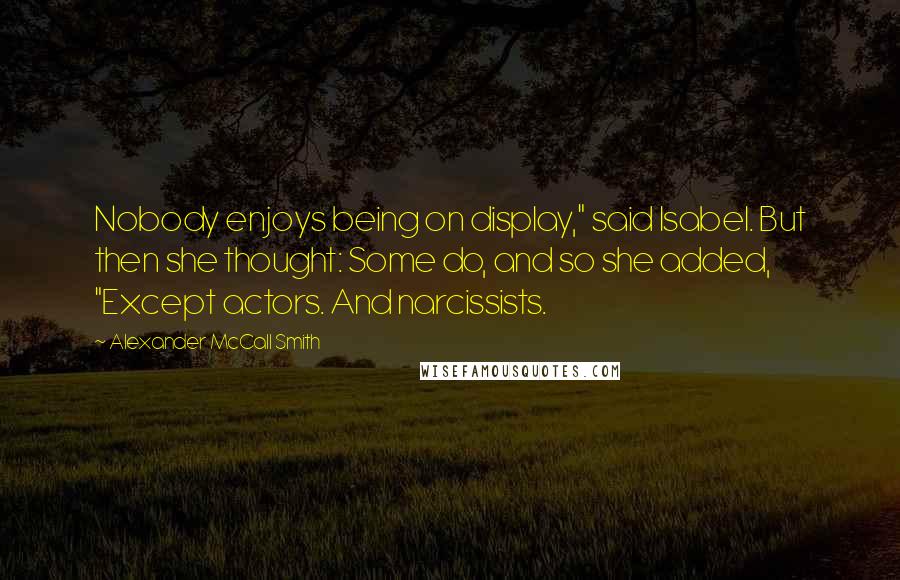 Alexander McCall Smith Quotes: Nobody enjoys being on display," said Isabel. But then she thought: Some do, and so she added, "Except actors. And narcissists.