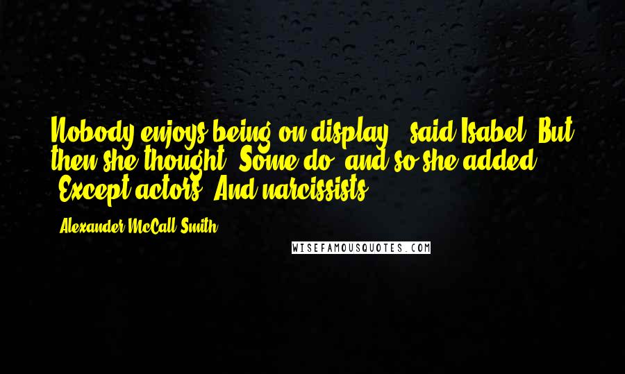 Alexander McCall Smith Quotes: Nobody enjoys being on display," said Isabel. But then she thought: Some do, and so she added, "Except actors. And narcissists.