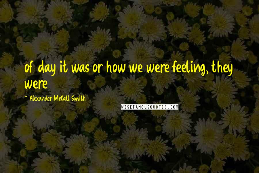 Alexander McCall Smith Quotes: of day it was or how we were feeling, they were