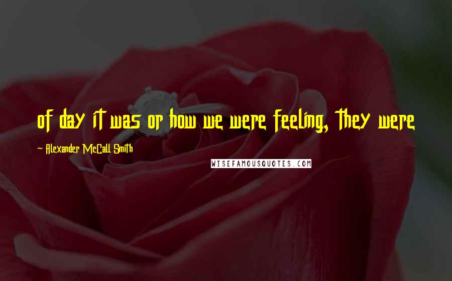 Alexander McCall Smith Quotes: of day it was or how we were feeling, they were