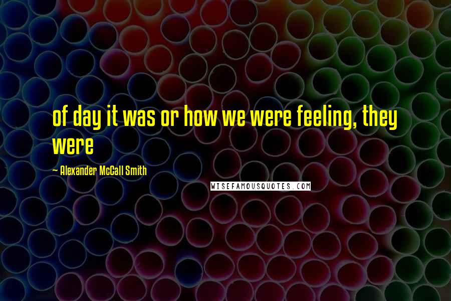 Alexander McCall Smith Quotes: of day it was or how we were feeling, they were