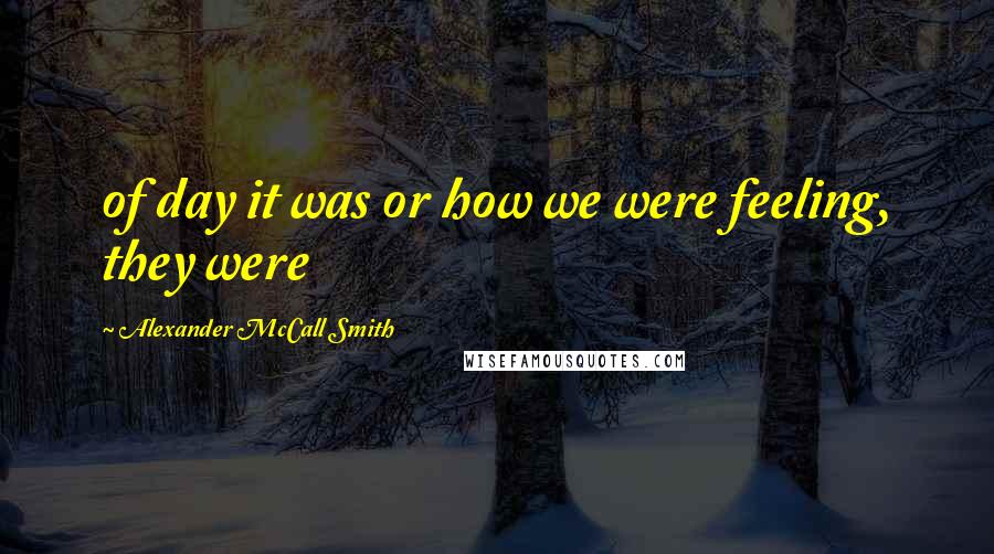 Alexander McCall Smith Quotes: of day it was or how we were feeling, they were