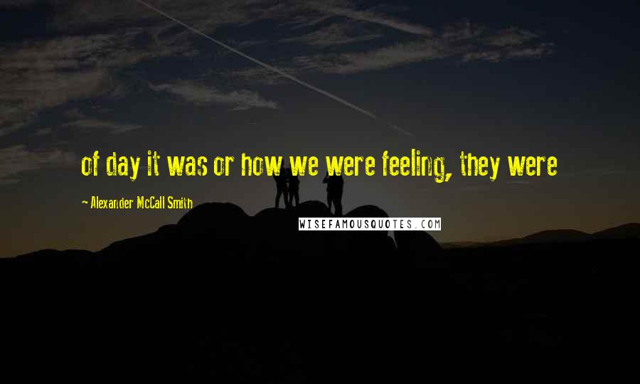 Alexander McCall Smith Quotes: of day it was or how we were feeling, they were