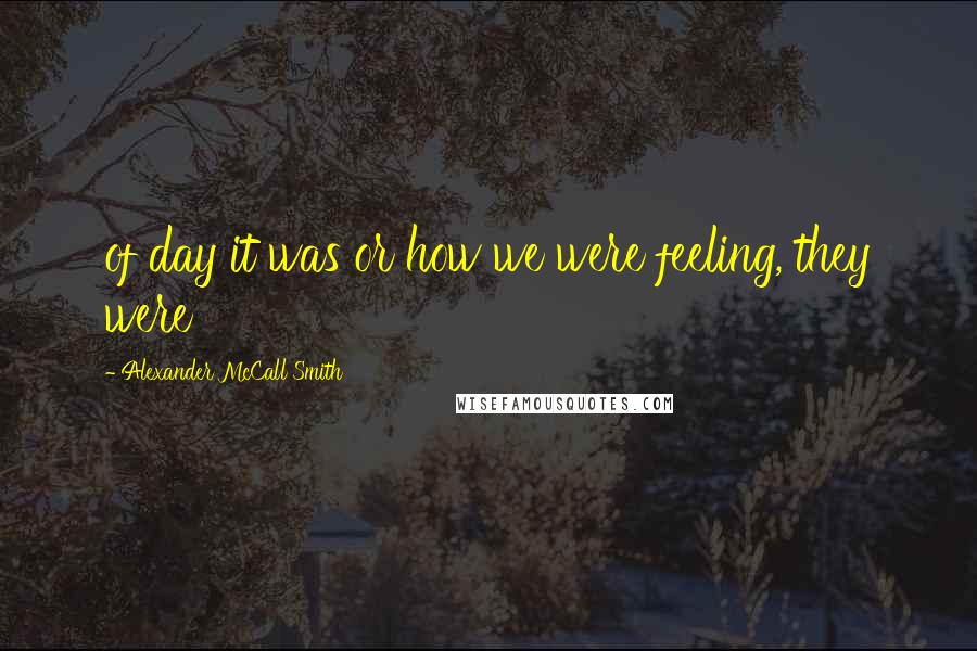 Alexander McCall Smith Quotes: of day it was or how we were feeling, they were