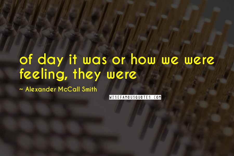 Alexander McCall Smith Quotes: of day it was or how we were feeling, they were