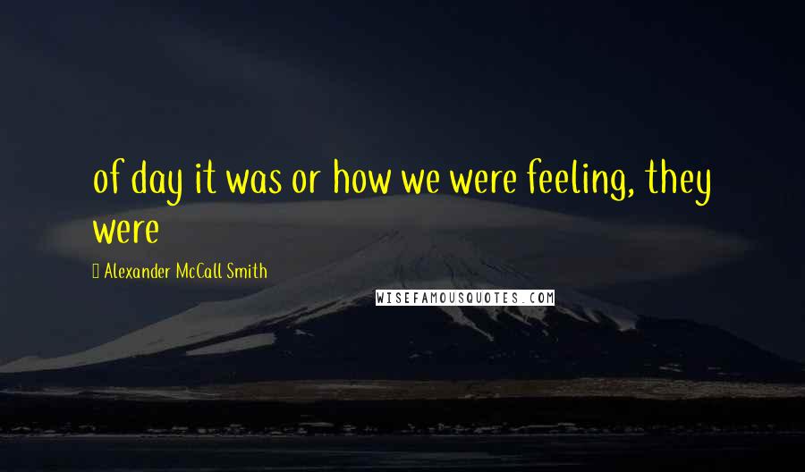 Alexander McCall Smith Quotes: of day it was or how we were feeling, they were