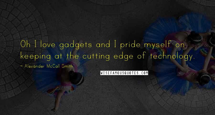 Alexander McCall Smith Quotes: Oh I love gadgets and I pride myself on keeping at the cutting edge of technology.