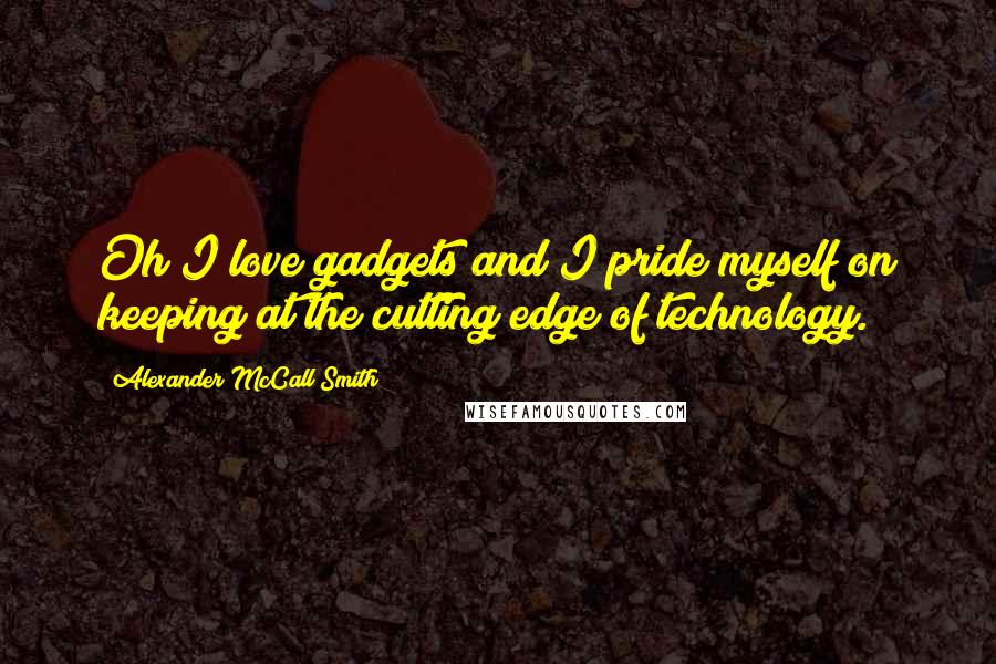 Alexander McCall Smith Quotes: Oh I love gadgets and I pride myself on keeping at the cutting edge of technology.