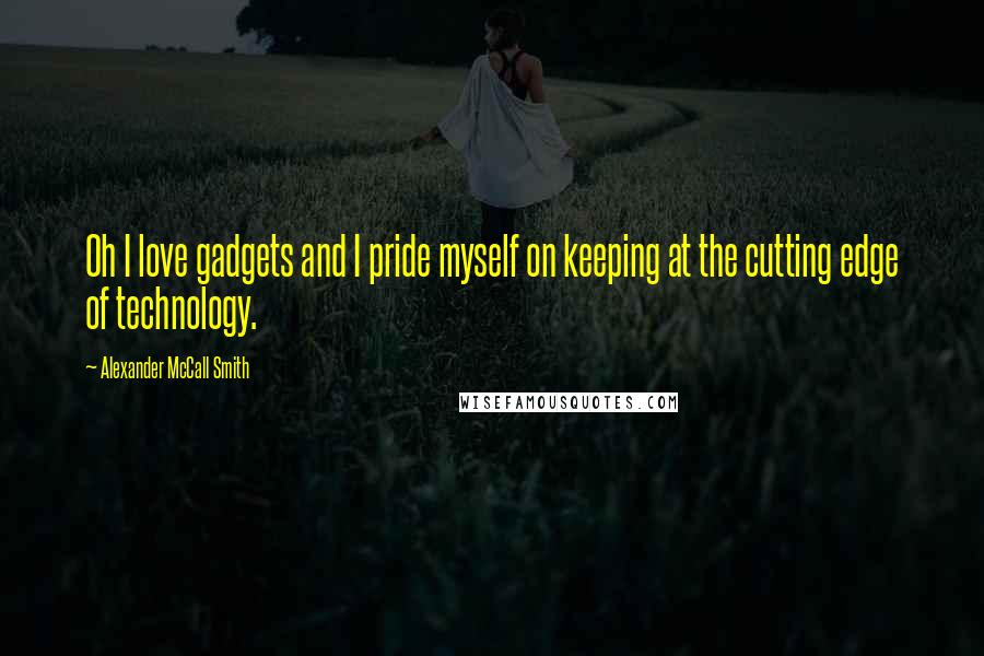 Alexander McCall Smith Quotes: Oh I love gadgets and I pride myself on keeping at the cutting edge of technology.