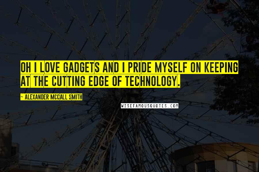 Alexander McCall Smith Quotes: Oh I love gadgets and I pride myself on keeping at the cutting edge of technology.