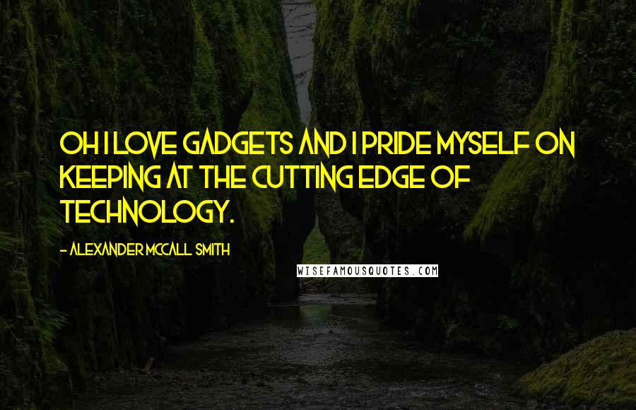 Alexander McCall Smith Quotes: Oh I love gadgets and I pride myself on keeping at the cutting edge of technology.