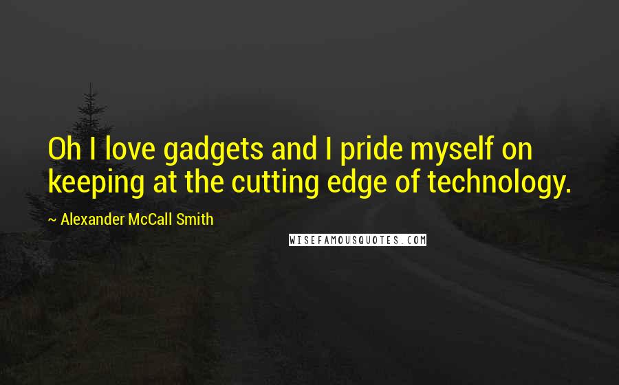 Alexander McCall Smith Quotes: Oh I love gadgets and I pride myself on keeping at the cutting edge of technology.