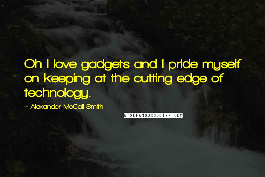 Alexander McCall Smith Quotes: Oh I love gadgets and I pride myself on keeping at the cutting edge of technology.