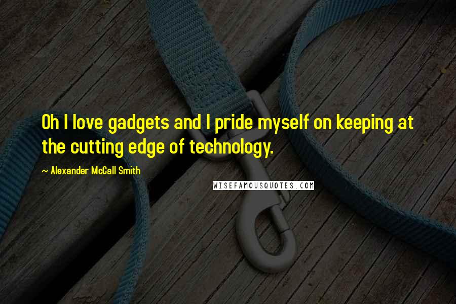 Alexander McCall Smith Quotes: Oh I love gadgets and I pride myself on keeping at the cutting edge of technology.