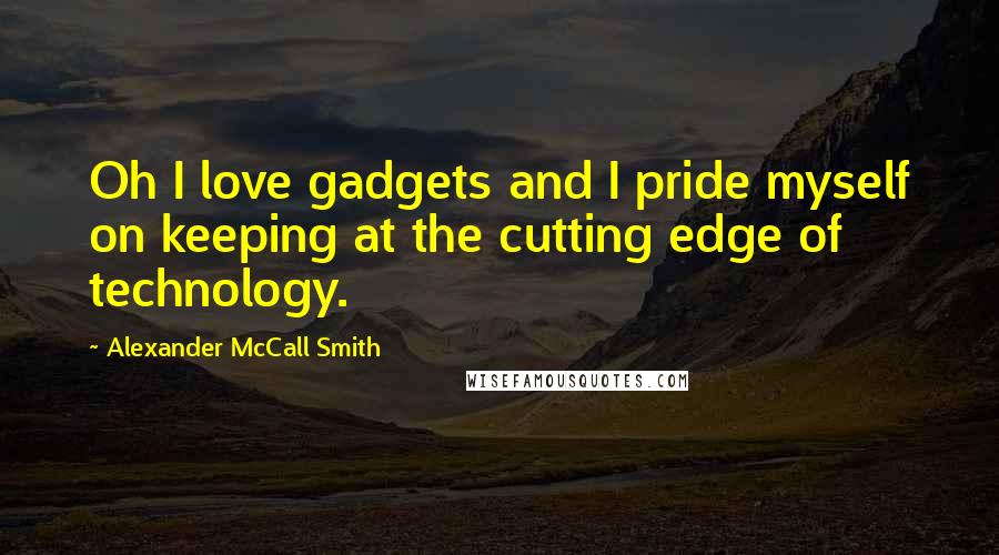 Alexander McCall Smith Quotes: Oh I love gadgets and I pride myself on keeping at the cutting edge of technology.