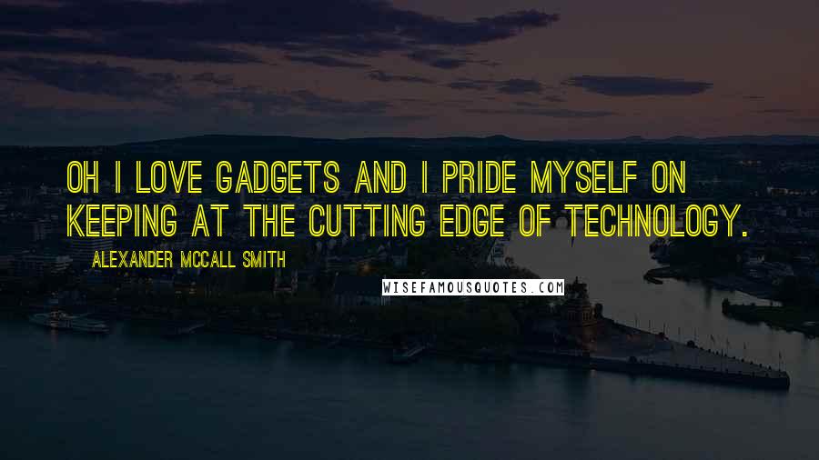 Alexander McCall Smith Quotes: Oh I love gadgets and I pride myself on keeping at the cutting edge of technology.